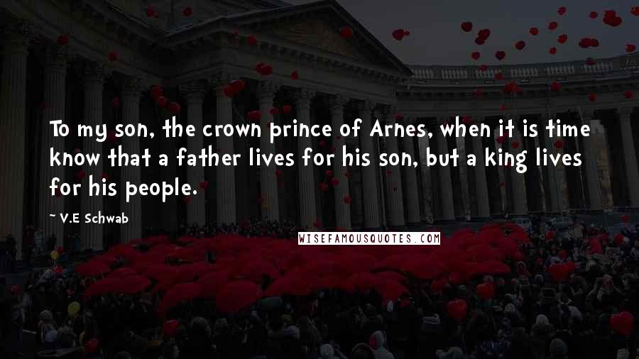 V.E Schwab Quotes: To my son, the crown prince of Arnes, when it is time know that a father lives for his son, but a king lives for his people.