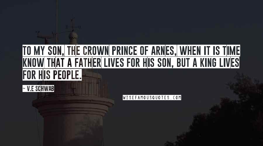 V.E Schwab Quotes: To my son, the crown prince of Arnes, when it is time know that a father lives for his son, but a king lives for his people.