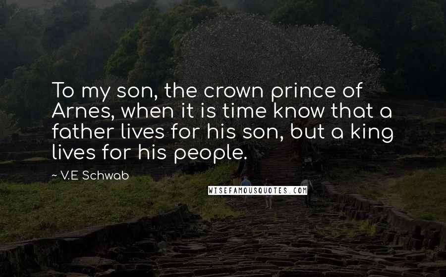 V.E Schwab Quotes: To my son, the crown prince of Arnes, when it is time know that a father lives for his son, but a king lives for his people.