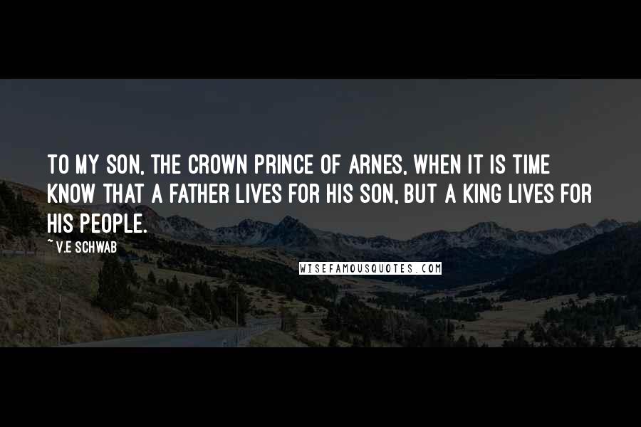 V.E Schwab Quotes: To my son, the crown prince of Arnes, when it is time know that a father lives for his son, but a king lives for his people.