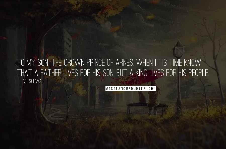 V.E Schwab Quotes: To my son, the crown prince of Arnes, when it is time know that a father lives for his son, but a king lives for his people.