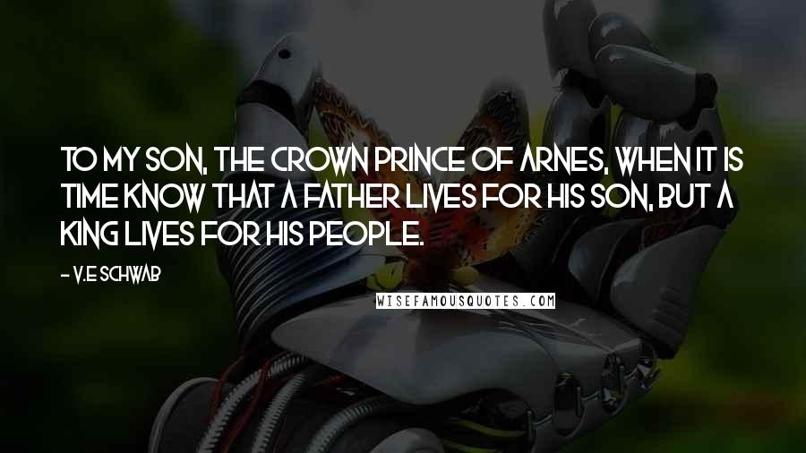 V.E Schwab Quotes: To my son, the crown prince of Arnes, when it is time know that a father lives for his son, but a king lives for his people.