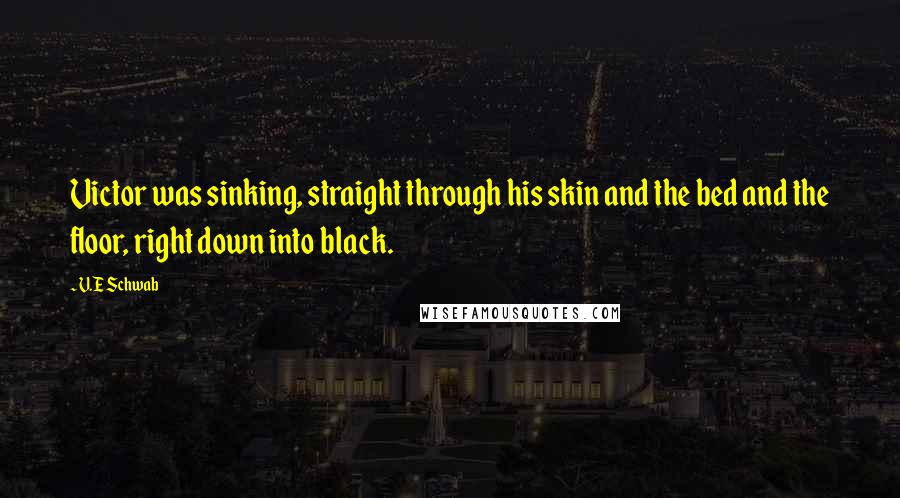 V.E Schwab Quotes: Victor was sinking, straight through his skin and the bed and the floor, right down into black.