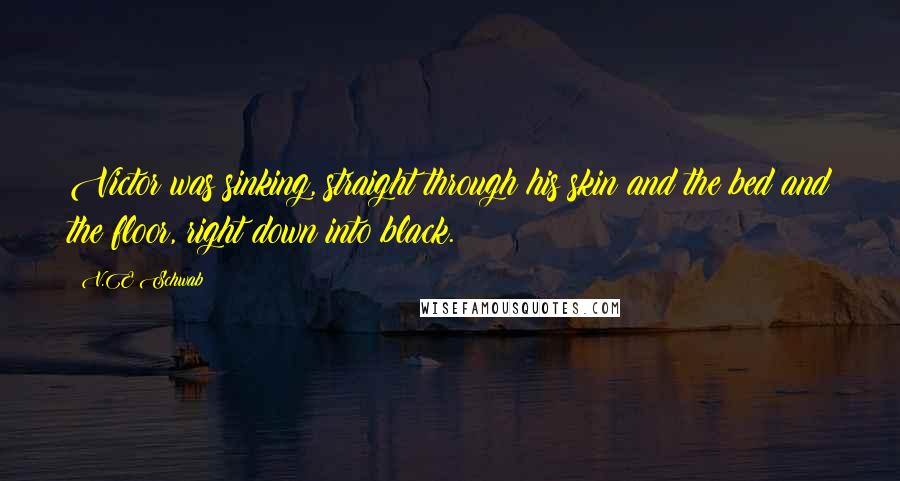 V.E Schwab Quotes: Victor was sinking, straight through his skin and the bed and the floor, right down into black.