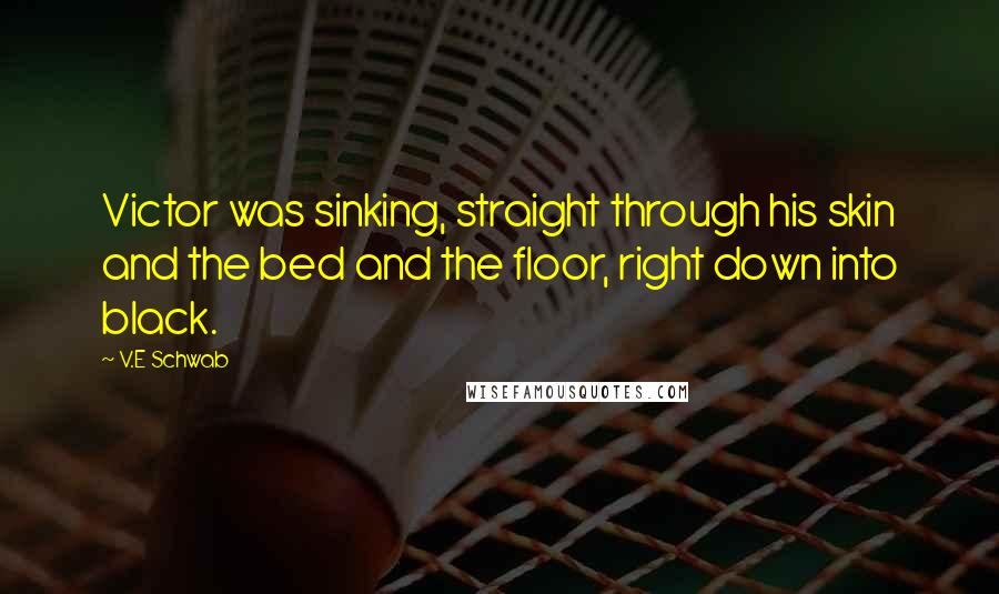 V.E Schwab Quotes: Victor was sinking, straight through his skin and the bed and the floor, right down into black.