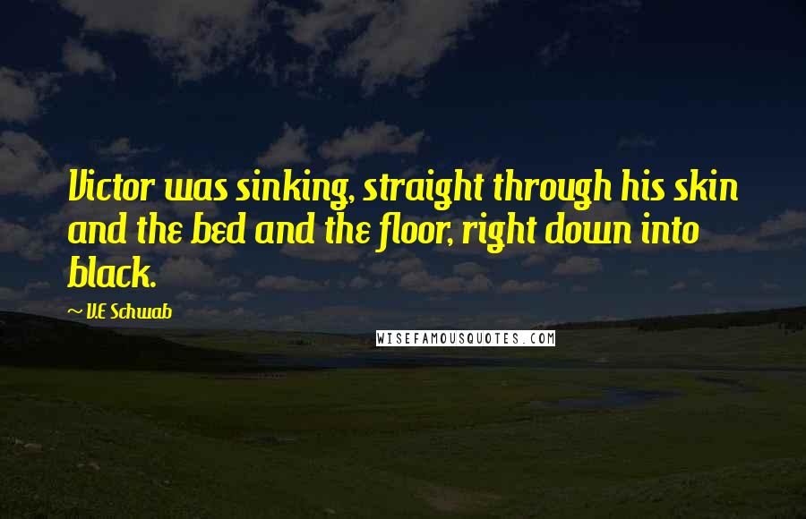 V.E Schwab Quotes: Victor was sinking, straight through his skin and the bed and the floor, right down into black.