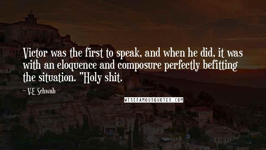 V.E Schwab Quotes: Victor was the first to speak, and when he did, it was with an eloquence and composure perfectly befitting the situation. "Holy shit.