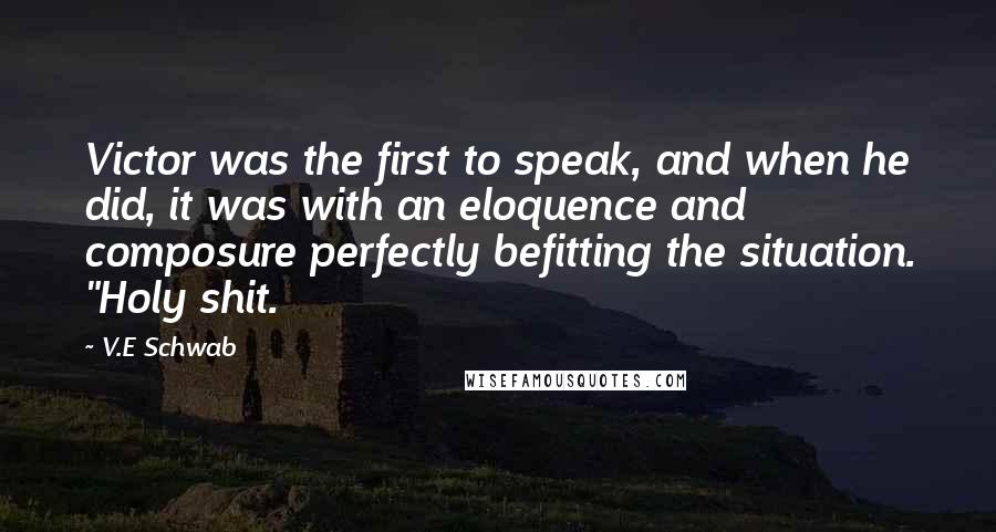 V.E Schwab Quotes: Victor was the first to speak, and when he did, it was with an eloquence and composure perfectly befitting the situation. "Holy shit.