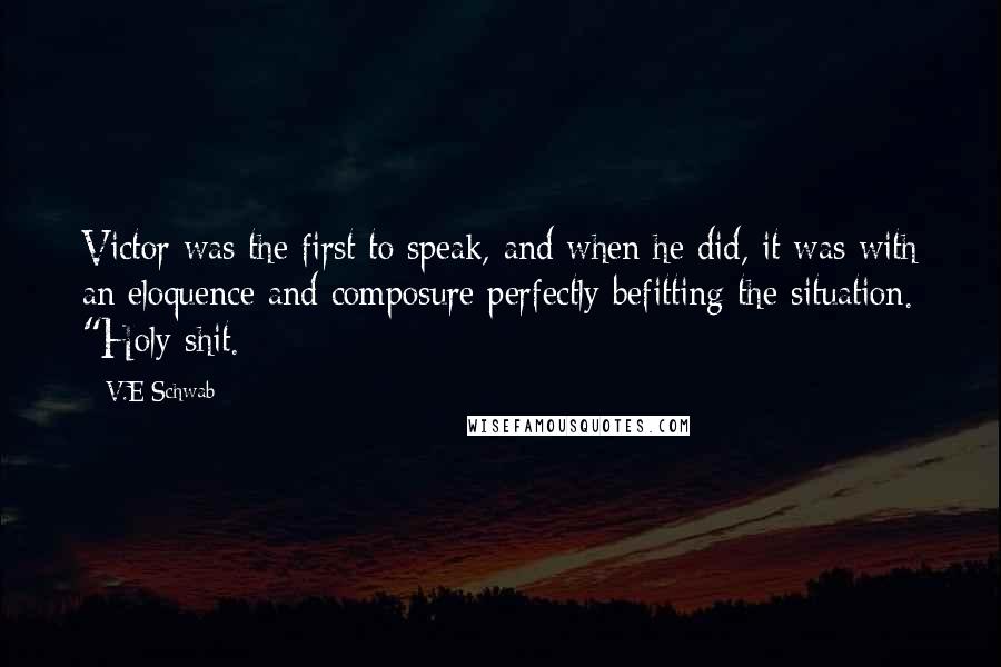 V.E Schwab Quotes: Victor was the first to speak, and when he did, it was with an eloquence and composure perfectly befitting the situation. "Holy shit.