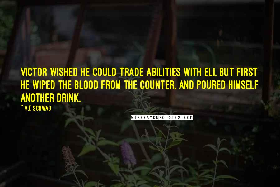 V.E Schwab Quotes: Victor wished he could trade abilities with Eli. But first he wiped the blood from the counter, and poured himself another drink.