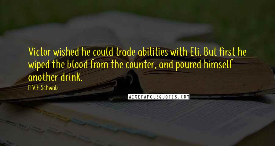 V.E Schwab Quotes: Victor wished he could trade abilities with Eli. But first he wiped the blood from the counter, and poured himself another drink.