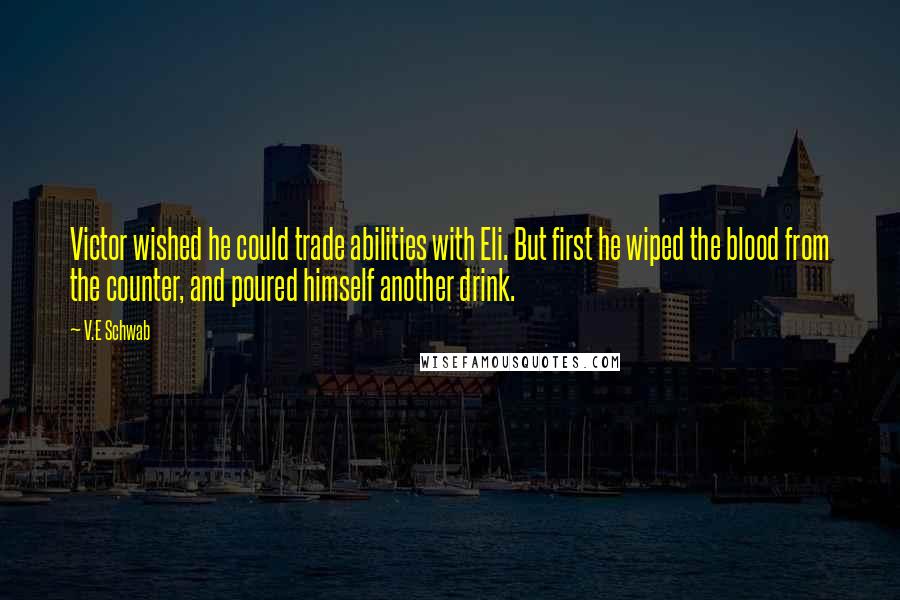 V.E Schwab Quotes: Victor wished he could trade abilities with Eli. But first he wiped the blood from the counter, and poured himself another drink.