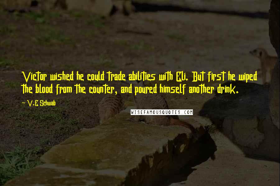 V.E Schwab Quotes: Victor wished he could trade abilities with Eli. But first he wiped the blood from the counter, and poured himself another drink.