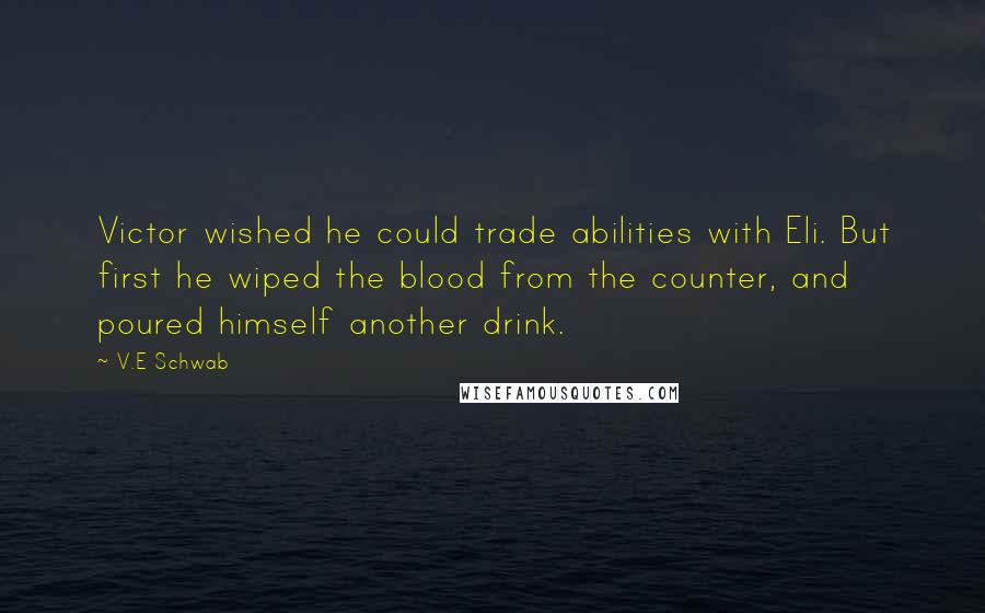 V.E Schwab Quotes: Victor wished he could trade abilities with Eli. But first he wiped the blood from the counter, and poured himself another drink.