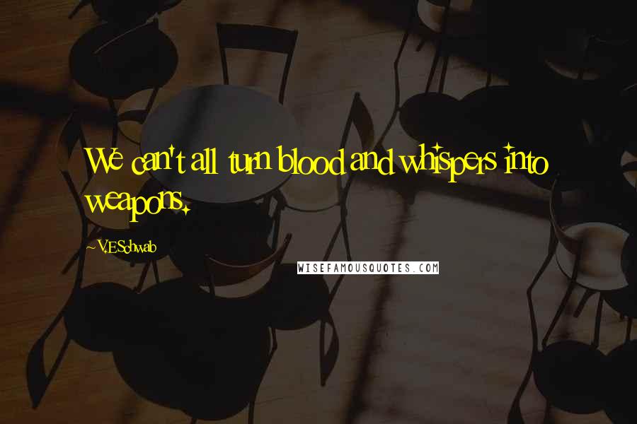 V.E Schwab Quotes: We can't all turn blood and whispers into weapons.