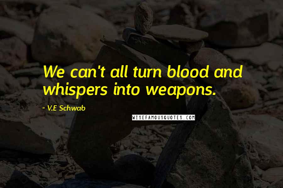 V.E Schwab Quotes: We can't all turn blood and whispers into weapons.