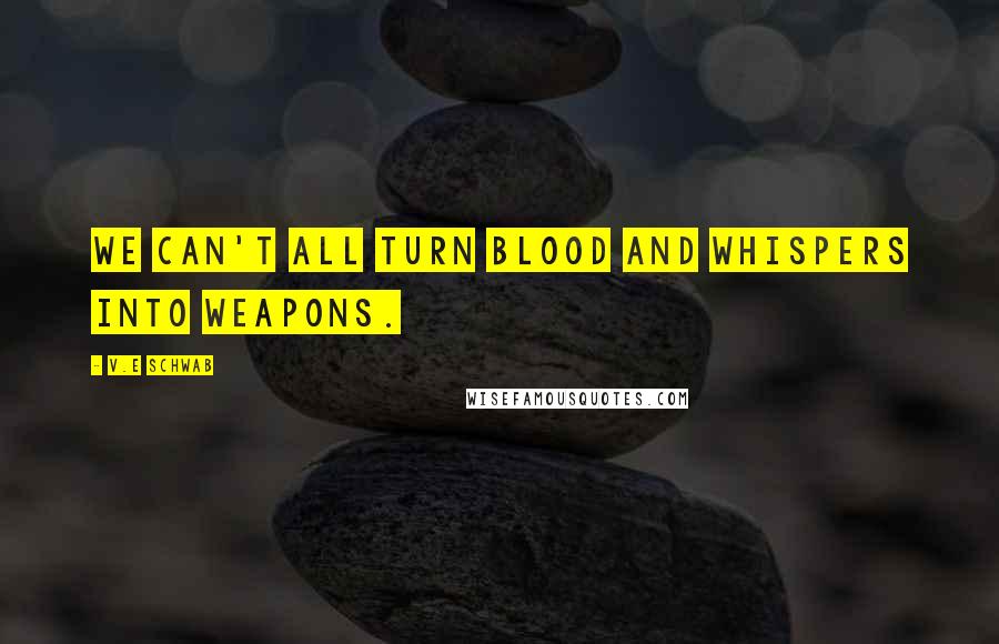 V.E Schwab Quotes: We can't all turn blood and whispers into weapons.