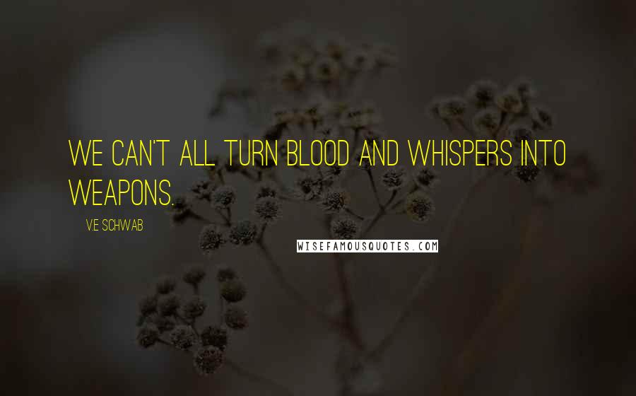 V.E Schwab Quotes: We can't all turn blood and whispers into weapons.