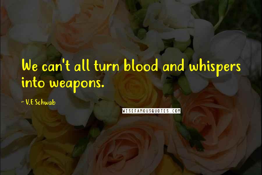 V.E Schwab Quotes: We can't all turn blood and whispers into weapons.