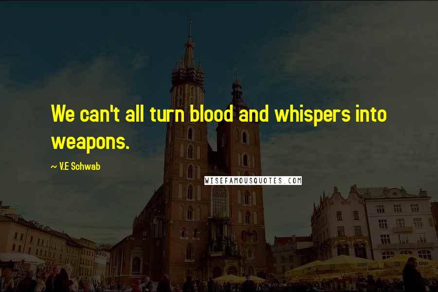 V.E Schwab Quotes: We can't all turn blood and whispers into weapons.