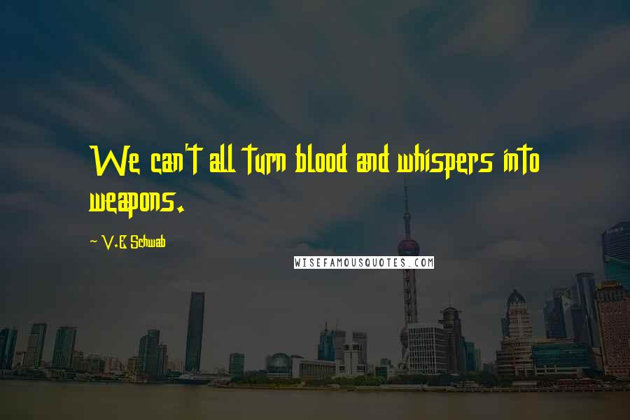 V.E Schwab Quotes: We can't all turn blood and whispers into weapons.