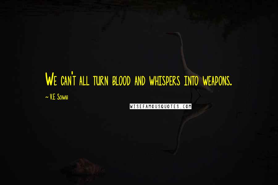 V.E Schwab Quotes: We can't all turn blood and whispers into weapons.