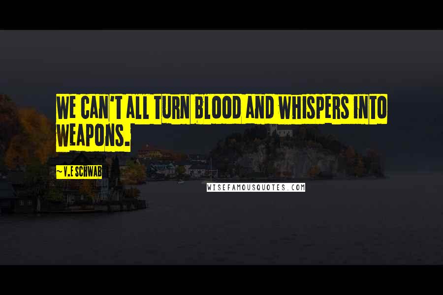 V.E Schwab Quotes: We can't all turn blood and whispers into weapons.