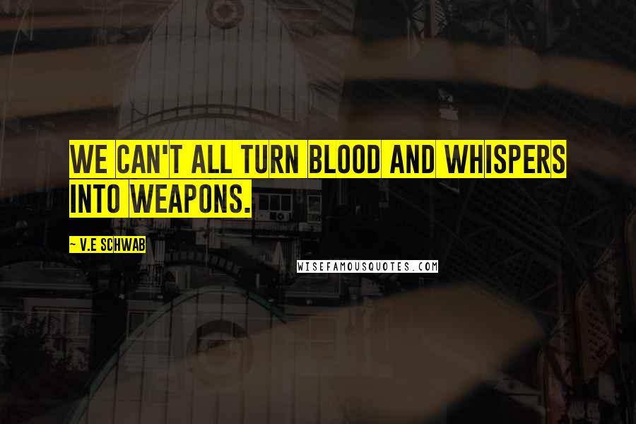 V.E Schwab Quotes: We can't all turn blood and whispers into weapons.