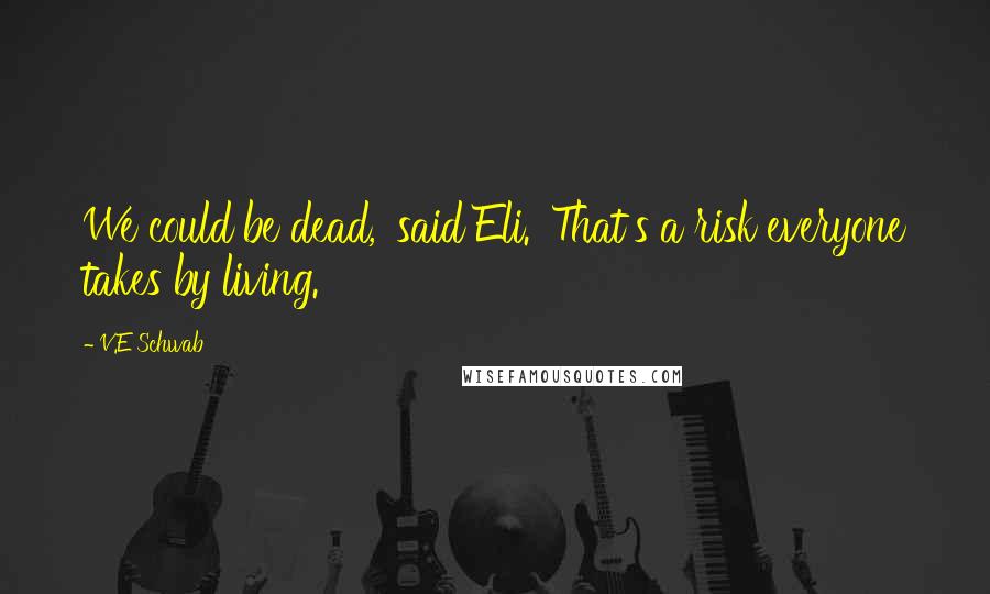 V.E Schwab Quotes: We could be dead,' said Eli. 'That's a risk everyone takes by living.