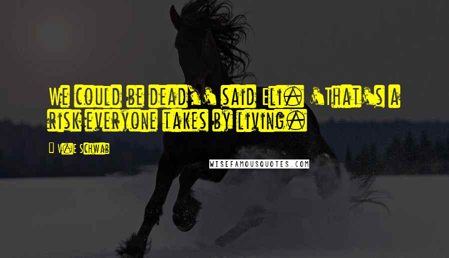 V.E Schwab Quotes: We could be dead,' said Eli. 'That's a risk everyone takes by living.