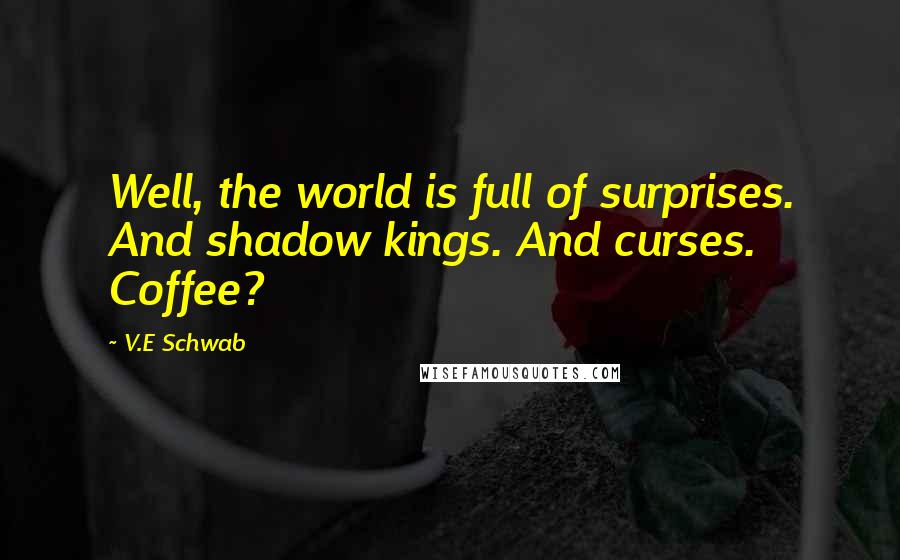 V.E Schwab Quotes: Well, the world is full of surprises. And shadow kings. And curses. Coffee?