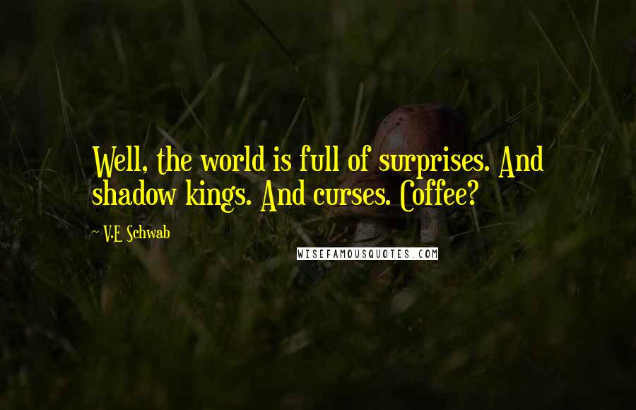 V.E Schwab Quotes: Well, the world is full of surprises. And shadow kings. And curses. Coffee?