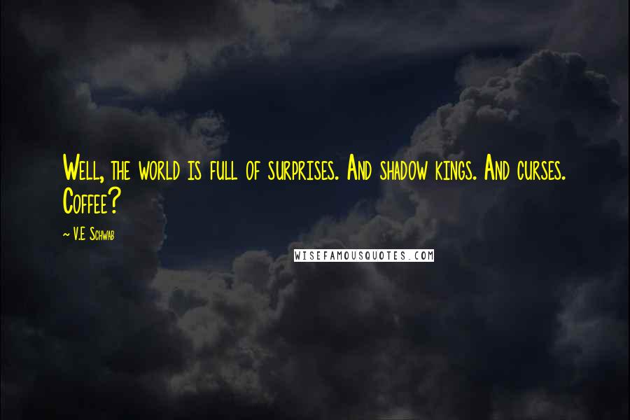 V.E Schwab Quotes: Well, the world is full of surprises. And shadow kings. And curses. Coffee?