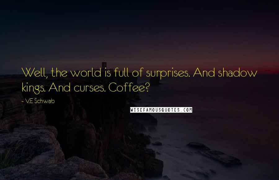 V.E Schwab Quotes: Well, the world is full of surprises. And shadow kings. And curses. Coffee?