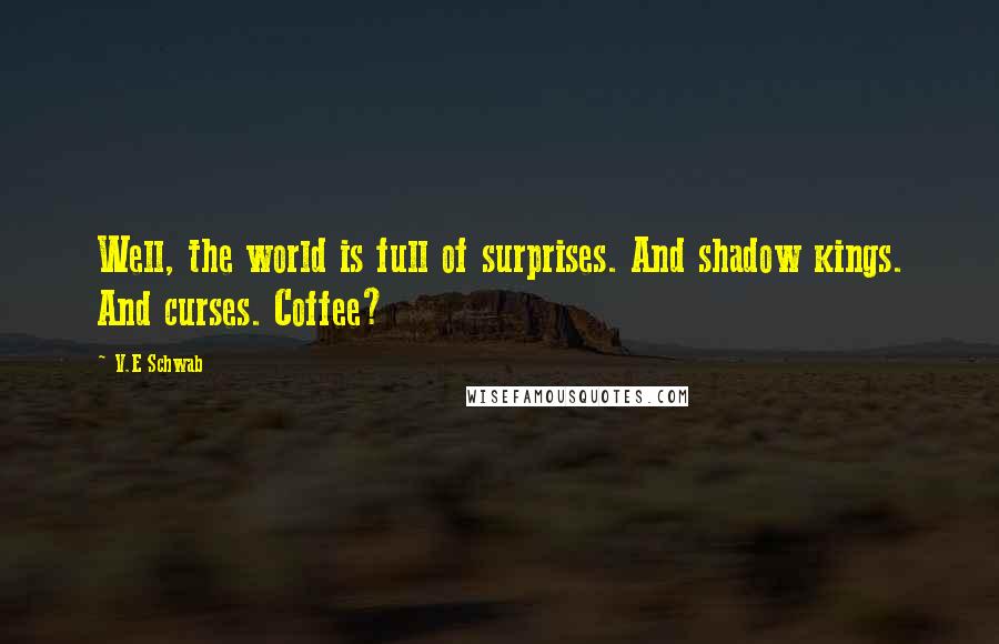 V.E Schwab Quotes: Well, the world is full of surprises. And shadow kings. And curses. Coffee?