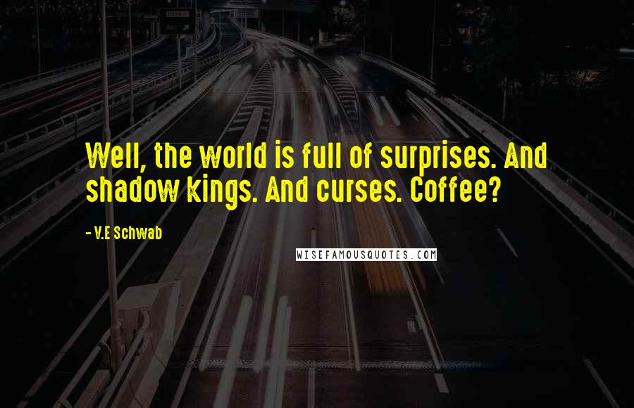 V.E Schwab Quotes: Well, the world is full of surprises. And shadow kings. And curses. Coffee?
