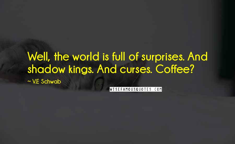 V.E Schwab Quotes: Well, the world is full of surprises. And shadow kings. And curses. Coffee?