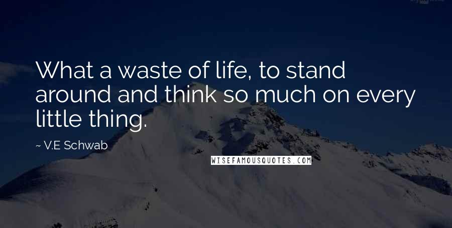 V.E Schwab Quotes: What a waste of life, to stand around and think so much on every little thing.