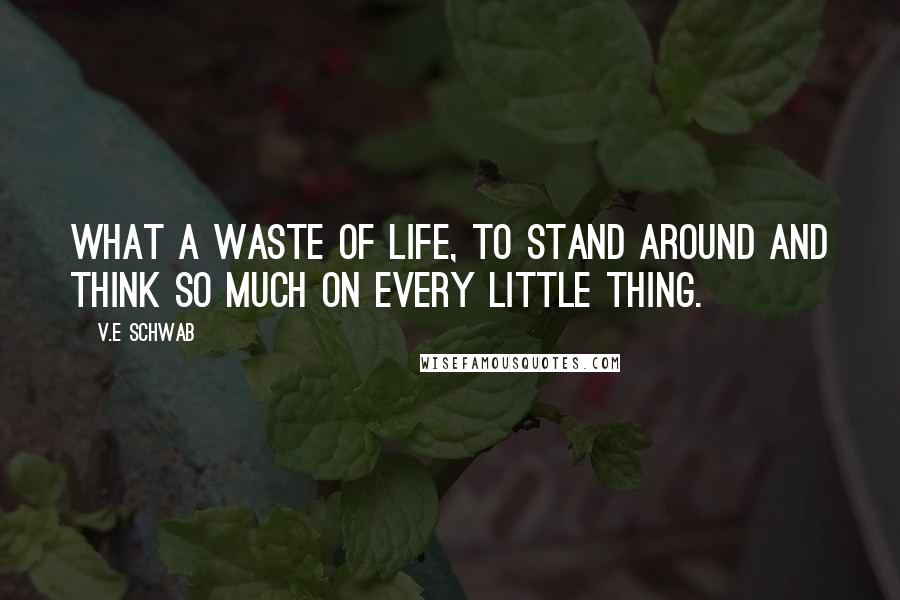 V.E Schwab Quotes: What a waste of life, to stand around and think so much on every little thing.