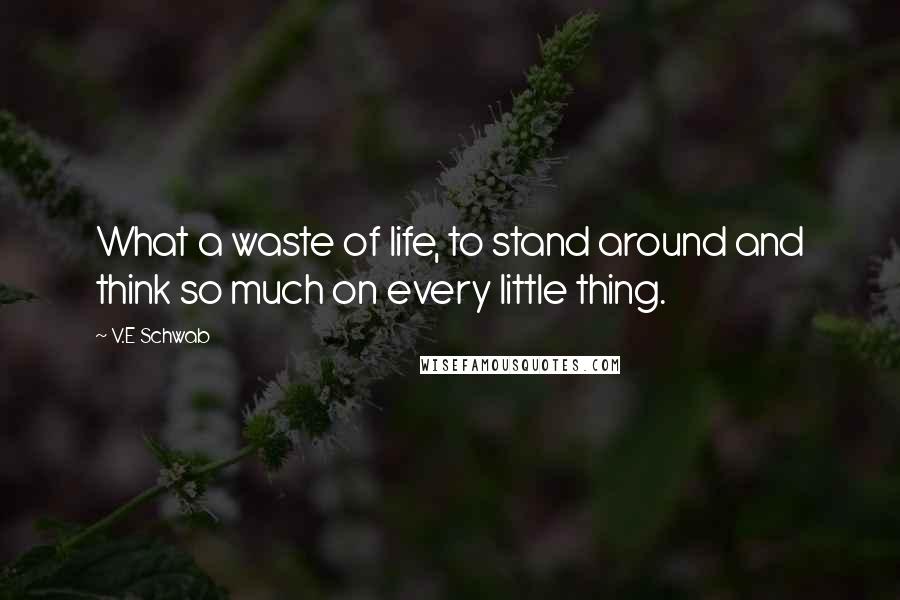 V.E Schwab Quotes: What a waste of life, to stand around and think so much on every little thing.