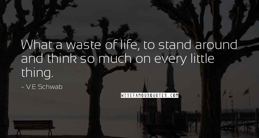 V.E Schwab Quotes: What a waste of life, to stand around and think so much on every little thing.