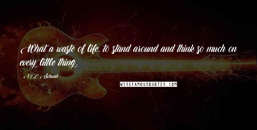 V.E Schwab Quotes: What a waste of life, to stand around and think so much on every little thing.