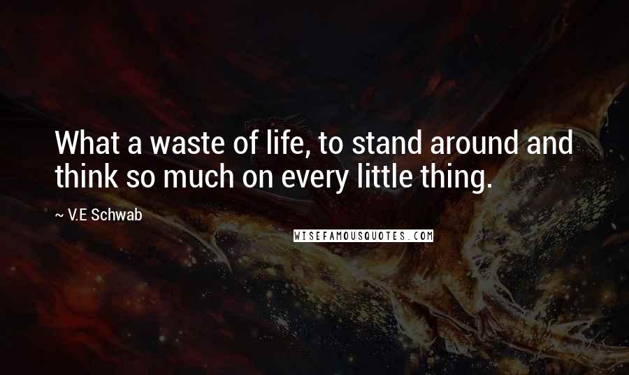 V.E Schwab Quotes: What a waste of life, to stand around and think so much on every little thing.