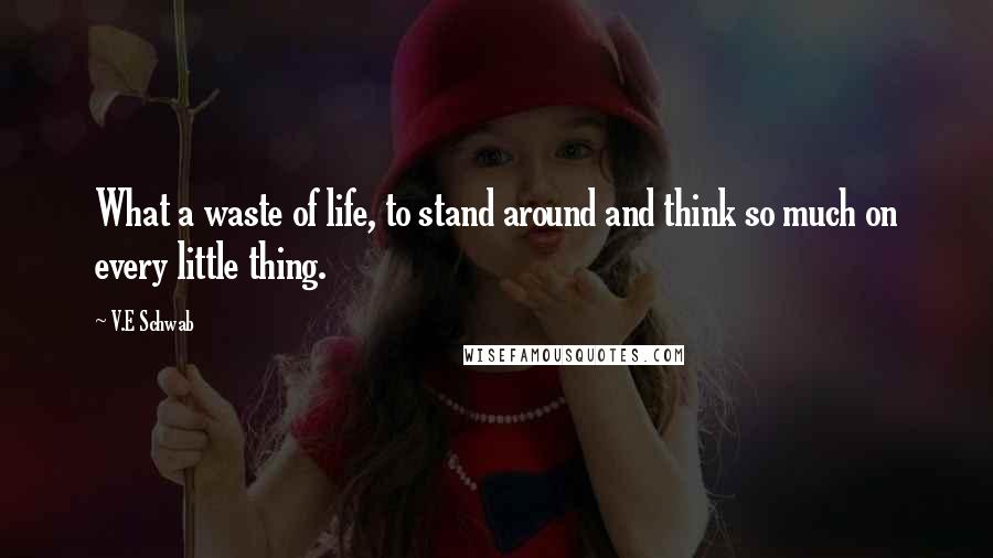 V.E Schwab Quotes: What a waste of life, to stand around and think so much on every little thing.