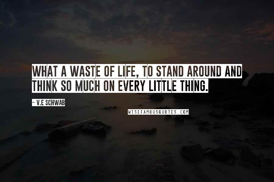 V.E Schwab Quotes: What a waste of life, to stand around and think so much on every little thing.