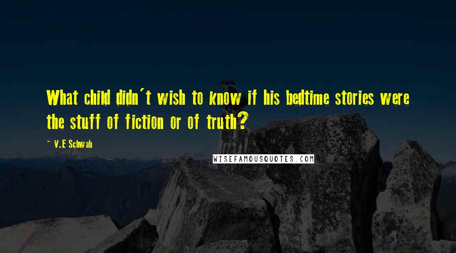 V.E Schwab Quotes: What child didn't wish to know if his bedtime stories were the stuff of fiction or of truth?