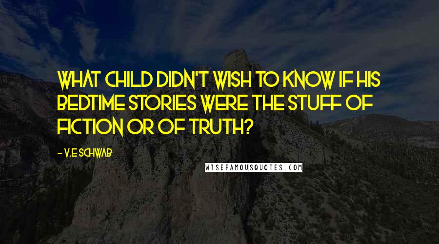 V.E Schwab Quotes: What child didn't wish to know if his bedtime stories were the stuff of fiction or of truth?