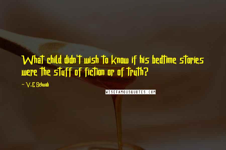 V.E Schwab Quotes: What child didn't wish to know if his bedtime stories were the stuff of fiction or of truth?