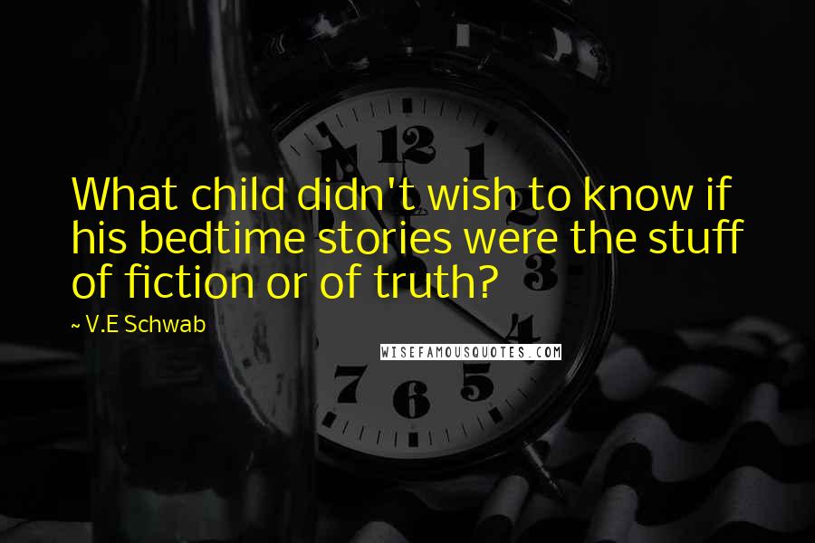 V.E Schwab Quotes: What child didn't wish to know if his bedtime stories were the stuff of fiction or of truth?