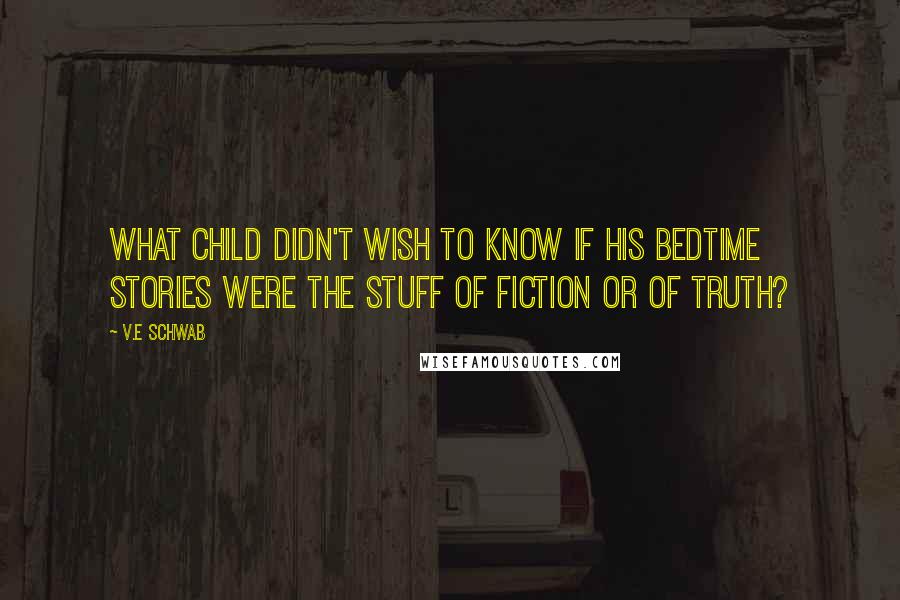 V.E Schwab Quotes: What child didn't wish to know if his bedtime stories were the stuff of fiction or of truth?